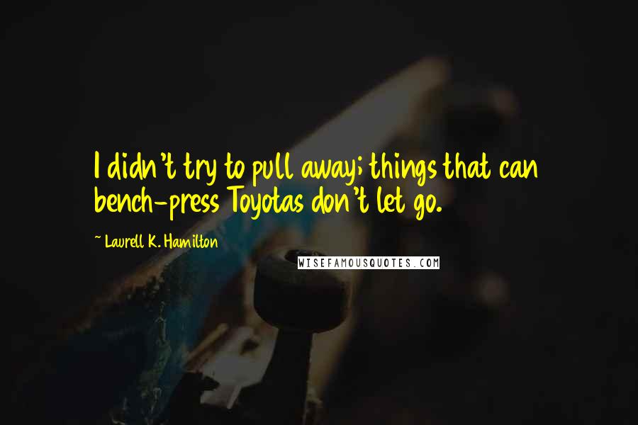 Laurell K. Hamilton Quotes: I didn't try to pull away; things that can bench-press Toyotas don't let go.