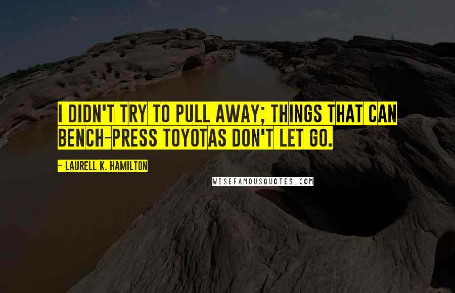 Laurell K. Hamilton Quotes: I didn't try to pull away; things that can bench-press Toyotas don't let go.