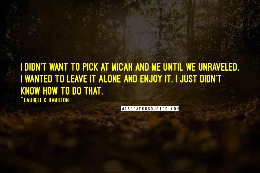 Laurell K. Hamilton Quotes: I didn't want to pick at Micah and me until we unraveled. I wanted to leave it alone and enjoy it. I just didn't know how to do that.