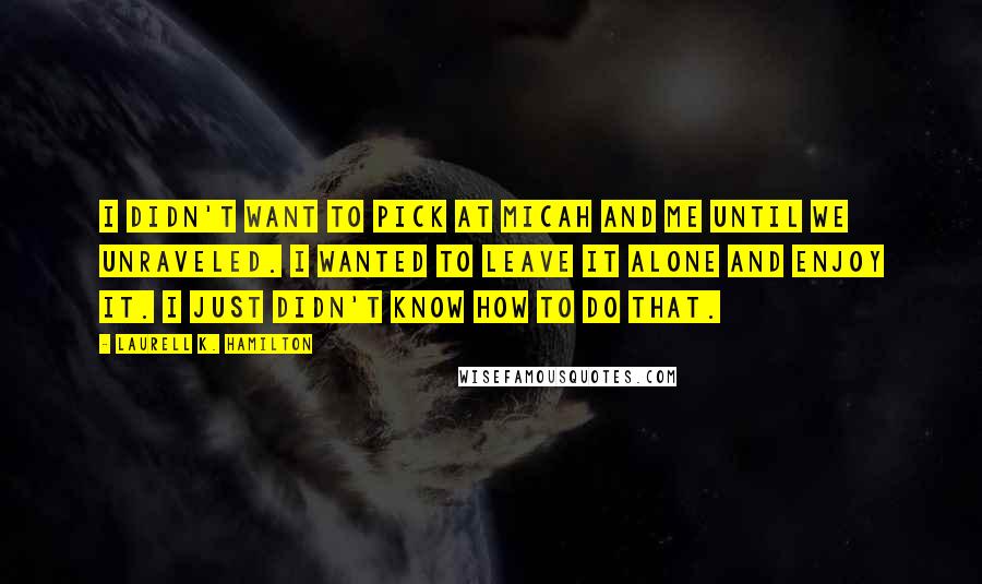 Laurell K. Hamilton Quotes: I didn't want to pick at Micah and me until we unraveled. I wanted to leave it alone and enjoy it. I just didn't know how to do that.