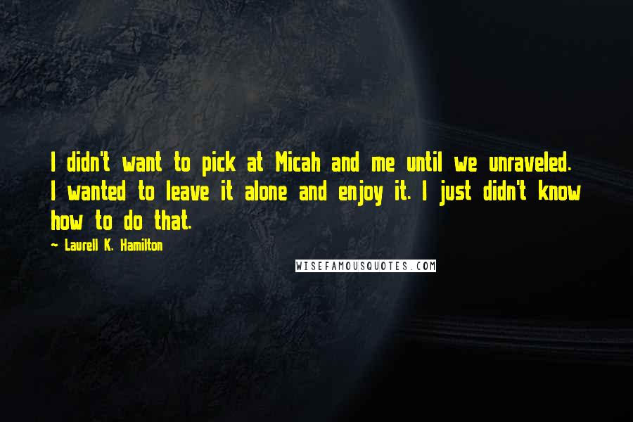 Laurell K. Hamilton Quotes: I didn't want to pick at Micah and me until we unraveled. I wanted to leave it alone and enjoy it. I just didn't know how to do that.