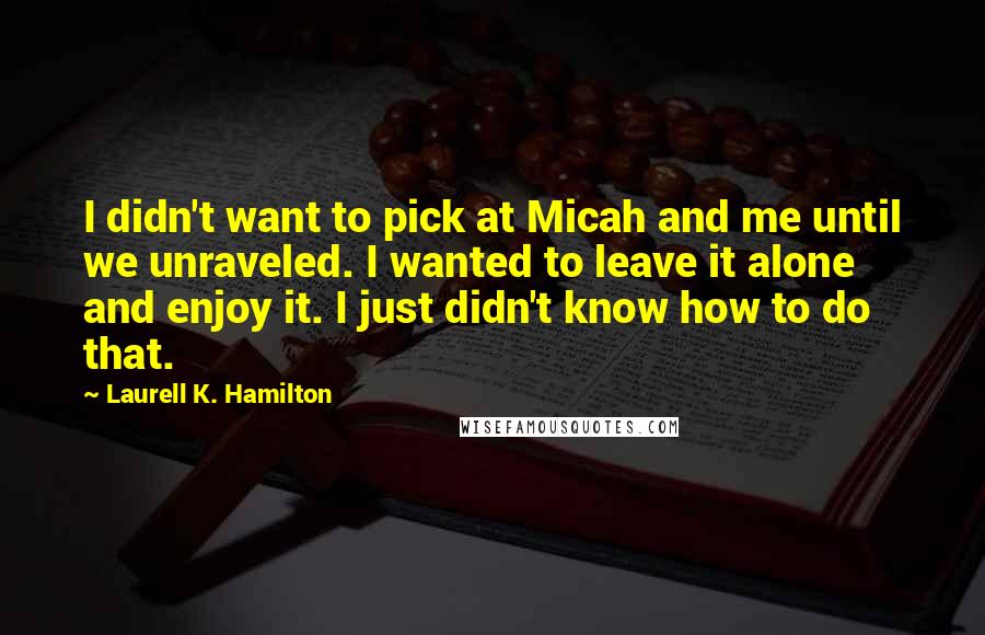 Laurell K. Hamilton Quotes: I didn't want to pick at Micah and me until we unraveled. I wanted to leave it alone and enjoy it. I just didn't know how to do that.