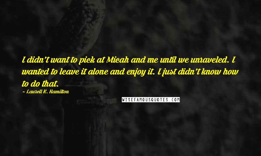 Laurell K. Hamilton Quotes: I didn't want to pick at Micah and me until we unraveled. I wanted to leave it alone and enjoy it. I just didn't know how to do that.