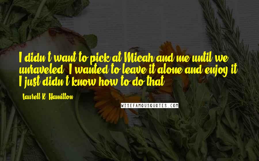 Laurell K. Hamilton Quotes: I didn't want to pick at Micah and me until we unraveled. I wanted to leave it alone and enjoy it. I just didn't know how to do that.