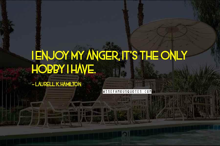 Laurell K. Hamilton Quotes: I enjoy my anger, it's the only hobby I have.