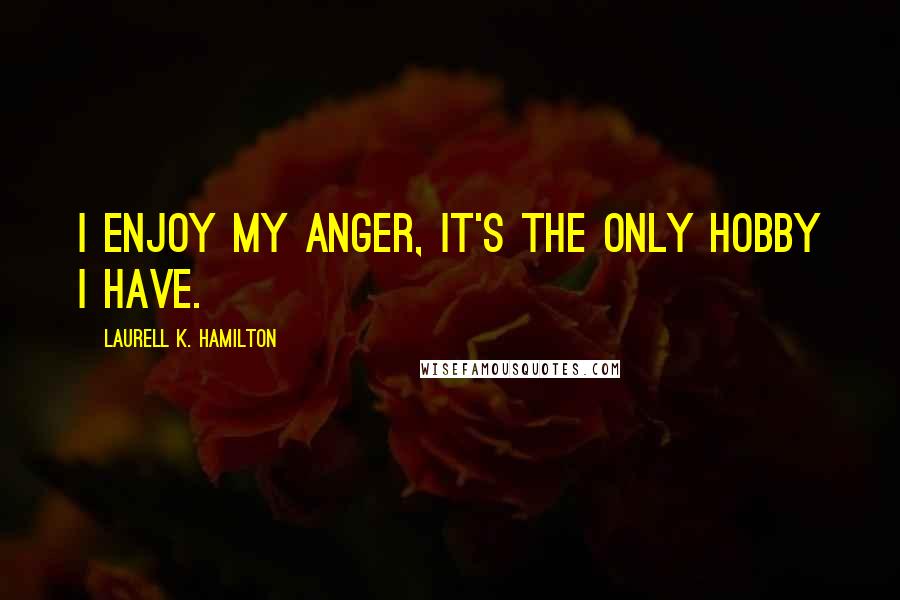 Laurell K. Hamilton Quotes: I enjoy my anger, it's the only hobby I have.