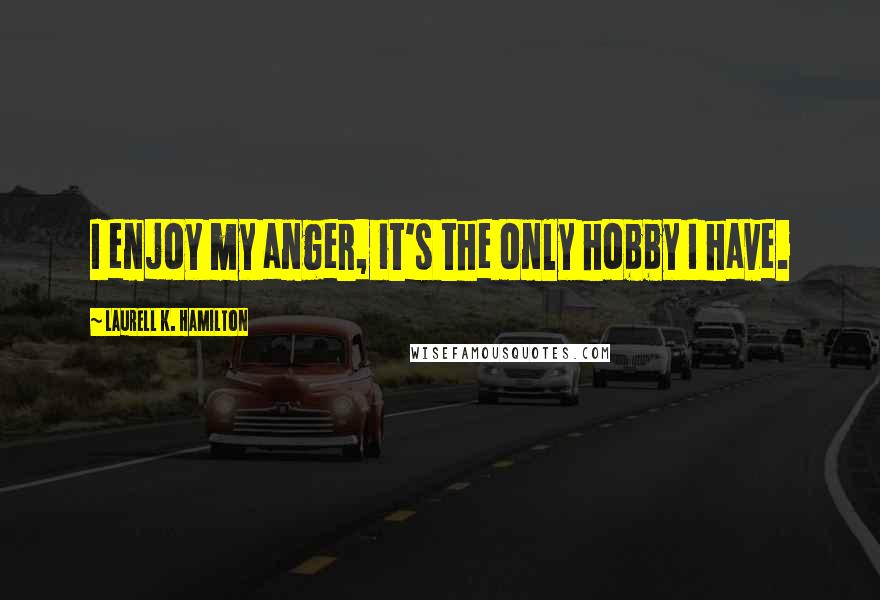 Laurell K. Hamilton Quotes: I enjoy my anger, it's the only hobby I have.