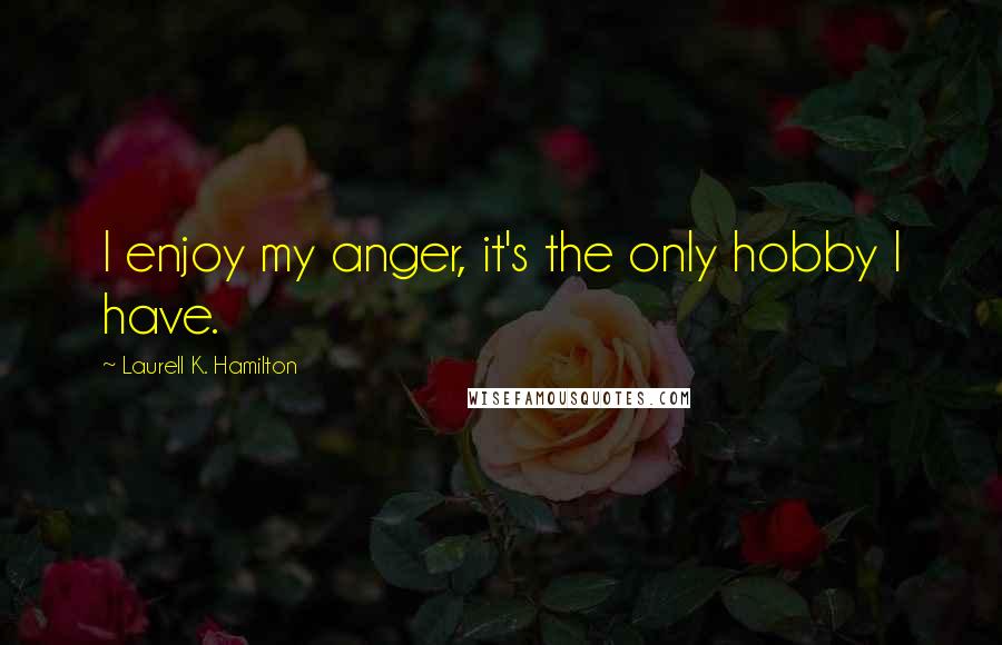 Laurell K. Hamilton Quotes: I enjoy my anger, it's the only hobby I have.