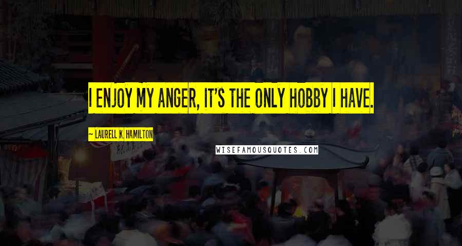 Laurell K. Hamilton Quotes: I enjoy my anger, it's the only hobby I have.