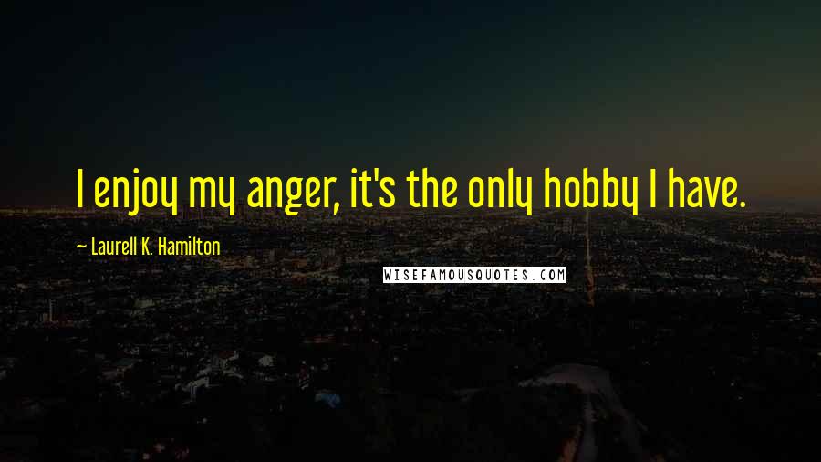 Laurell K. Hamilton Quotes: I enjoy my anger, it's the only hobby I have.