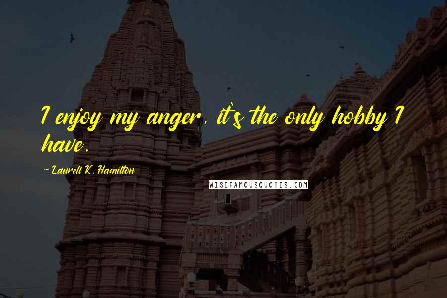 Laurell K. Hamilton Quotes: I enjoy my anger, it's the only hobby I have.