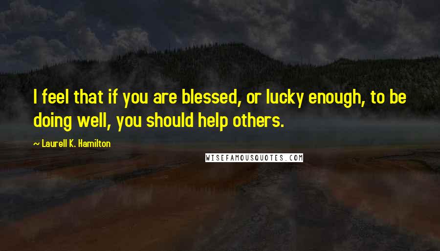 Laurell K. Hamilton Quotes: I feel that if you are blessed, or lucky enough, to be doing well, you should help others.