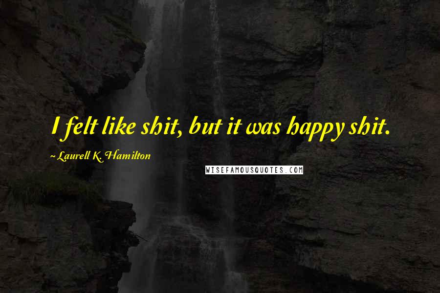 Laurell K. Hamilton Quotes: I felt like shit, but it was happy shit.