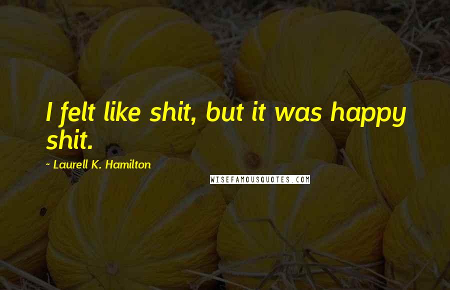 Laurell K. Hamilton Quotes: I felt like shit, but it was happy shit.