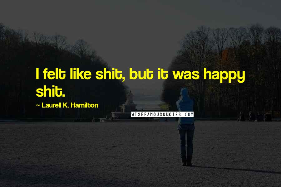 Laurell K. Hamilton Quotes: I felt like shit, but it was happy shit.