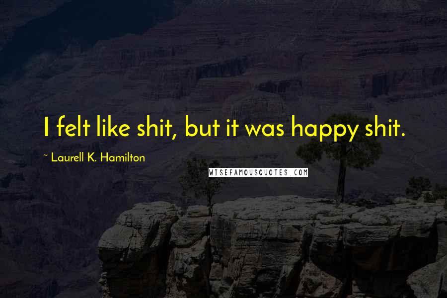 Laurell K. Hamilton Quotes: I felt like shit, but it was happy shit.