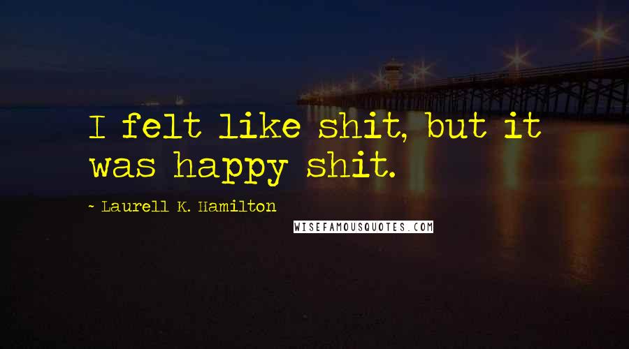 Laurell K. Hamilton Quotes: I felt like shit, but it was happy shit.