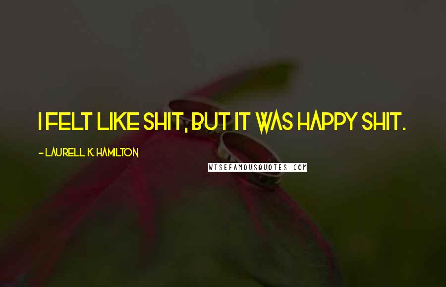 Laurell K. Hamilton Quotes: I felt like shit, but it was happy shit.