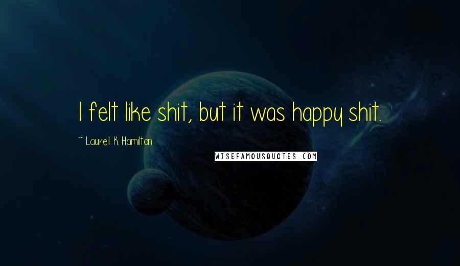 Laurell K. Hamilton Quotes: I felt like shit, but it was happy shit.