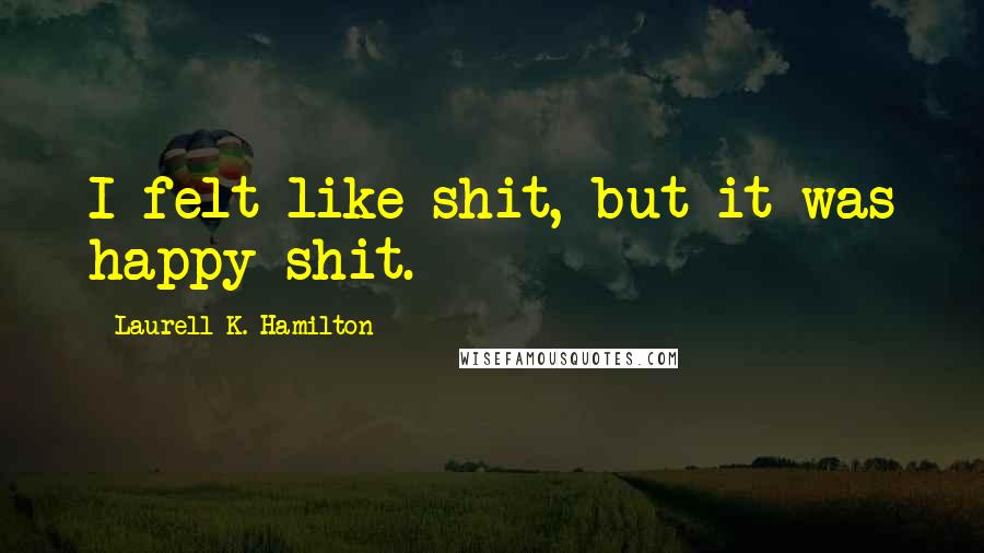 Laurell K. Hamilton Quotes: I felt like shit, but it was happy shit.