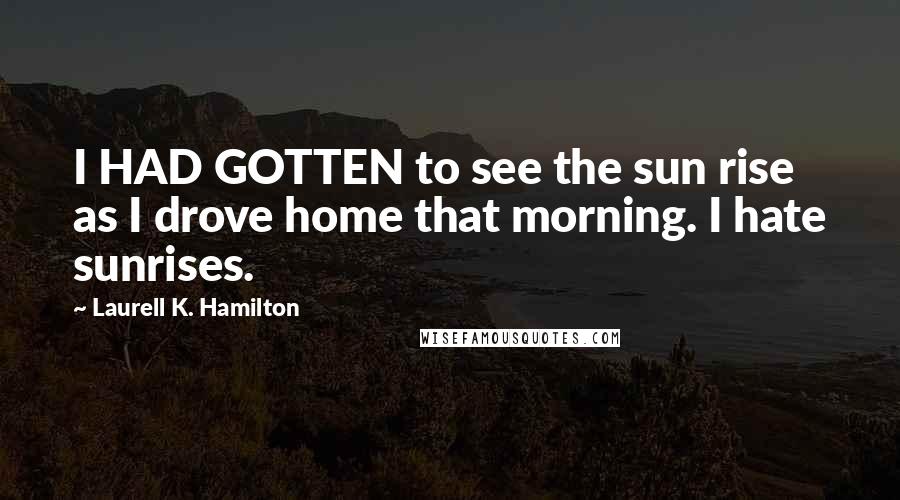 Laurell K. Hamilton Quotes: I HAD GOTTEN to see the sun rise as I drove home that morning. I hate sunrises.