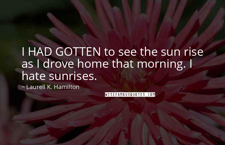 Laurell K. Hamilton Quotes: I HAD GOTTEN to see the sun rise as I drove home that morning. I hate sunrises.