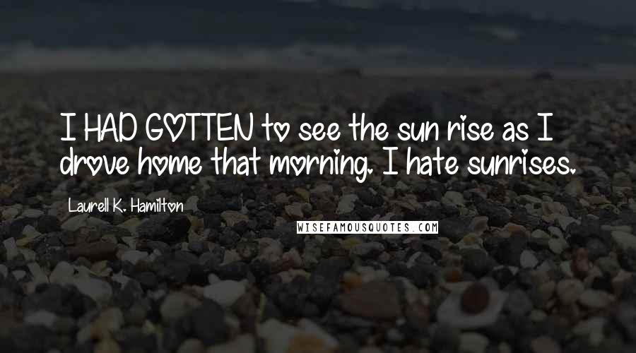 Laurell K. Hamilton Quotes: I HAD GOTTEN to see the sun rise as I drove home that morning. I hate sunrises.