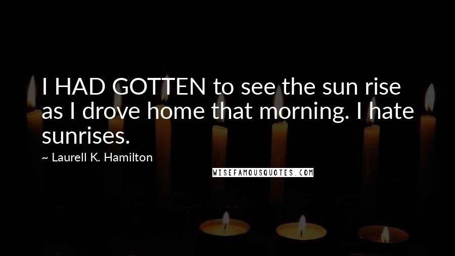 Laurell K. Hamilton Quotes: I HAD GOTTEN to see the sun rise as I drove home that morning. I hate sunrises.