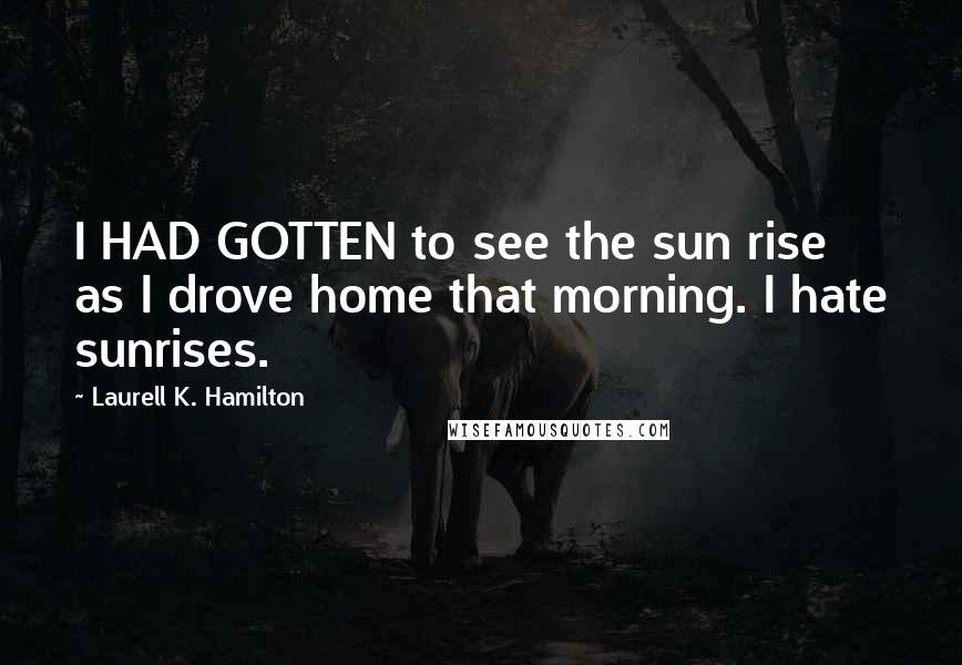 Laurell K. Hamilton Quotes: I HAD GOTTEN to see the sun rise as I drove home that morning. I hate sunrises.