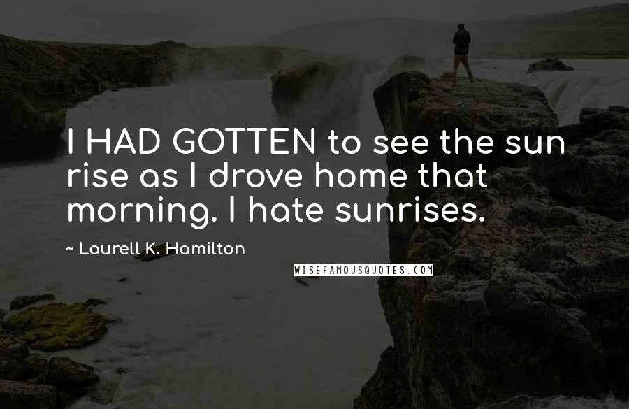 Laurell K. Hamilton Quotes: I HAD GOTTEN to see the sun rise as I drove home that morning. I hate sunrises.