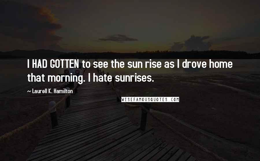 Laurell K. Hamilton Quotes: I HAD GOTTEN to see the sun rise as I drove home that morning. I hate sunrises.