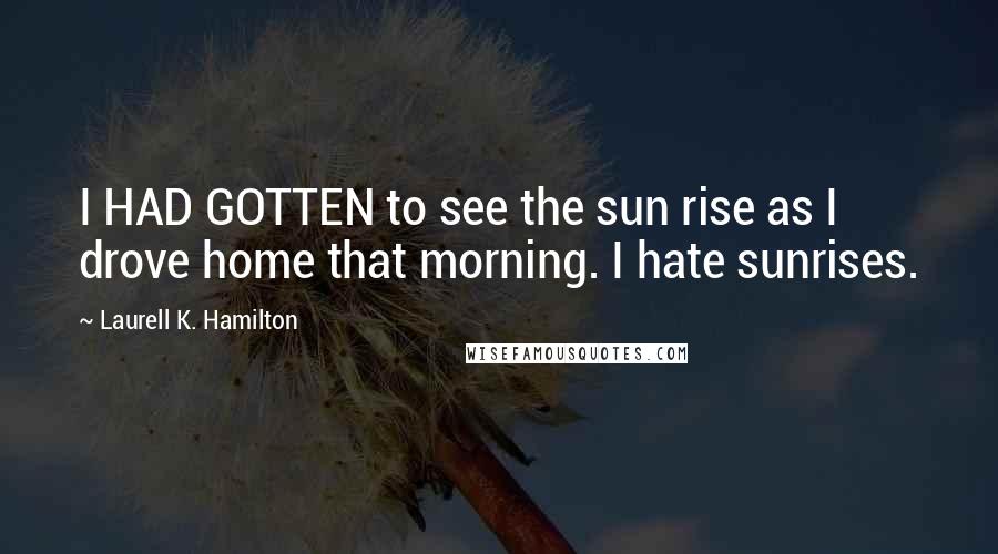 Laurell K. Hamilton Quotes: I HAD GOTTEN to see the sun rise as I drove home that morning. I hate sunrises.