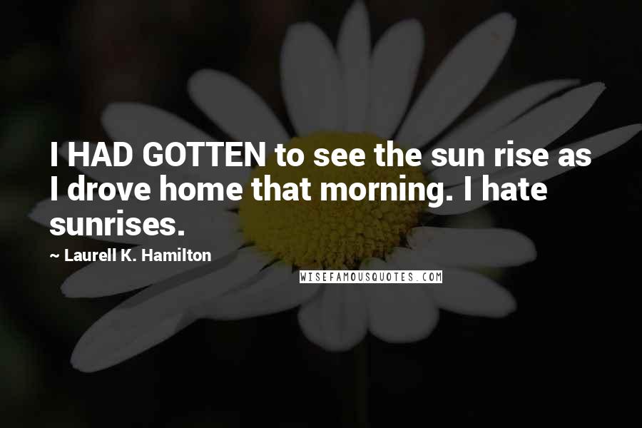 Laurell K. Hamilton Quotes: I HAD GOTTEN to see the sun rise as I drove home that morning. I hate sunrises.