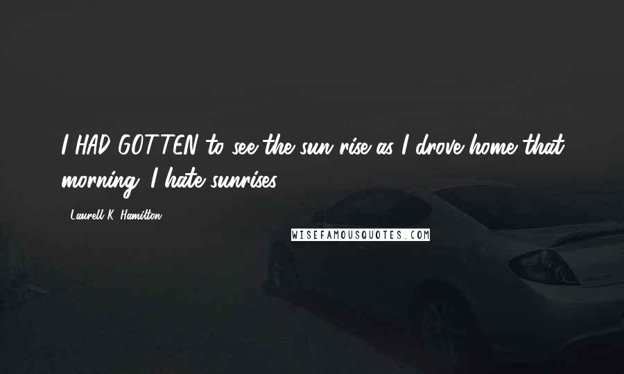 Laurell K. Hamilton Quotes: I HAD GOTTEN to see the sun rise as I drove home that morning. I hate sunrises.