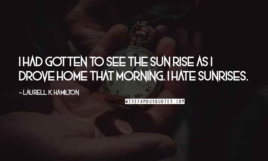 Laurell K. Hamilton Quotes: I HAD GOTTEN to see the sun rise as I drove home that morning. I hate sunrises.
