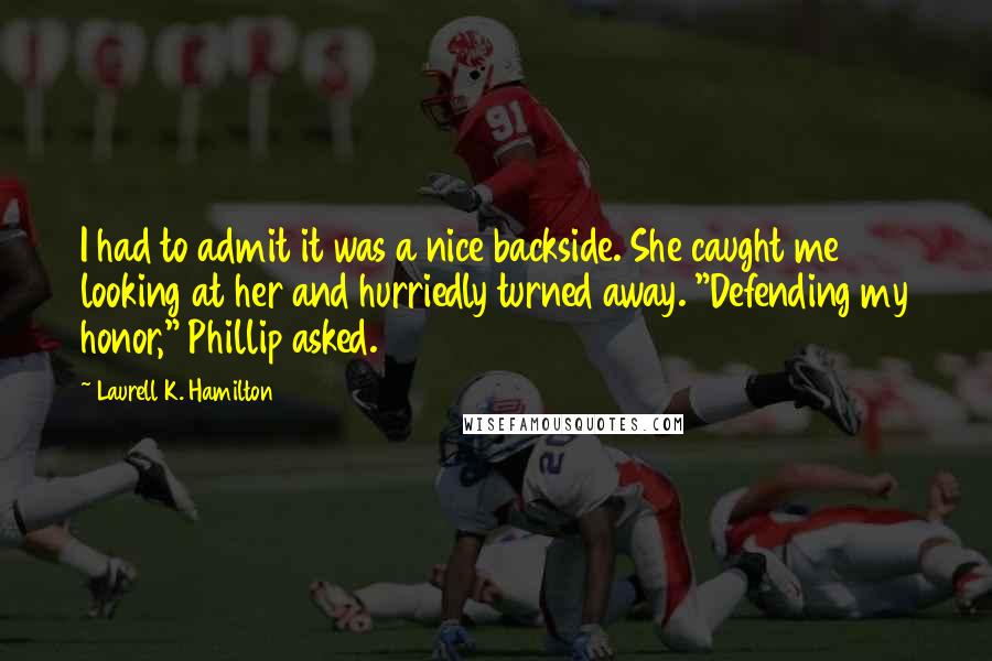 Laurell K. Hamilton Quotes: I had to admit it was a nice backside. She caught me looking at her and hurriedly turned away. "Defending my honor," Phillip asked.