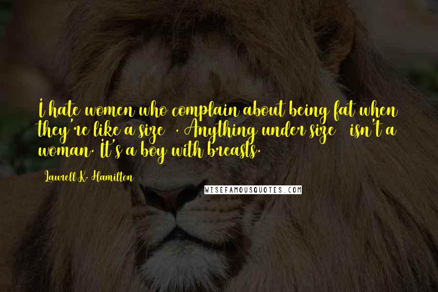 Laurell K. Hamilton Quotes: I hate women who complain about being fat when they're like a size 5. Anything under size 5 isn't a woman. It's a boy with breasts.