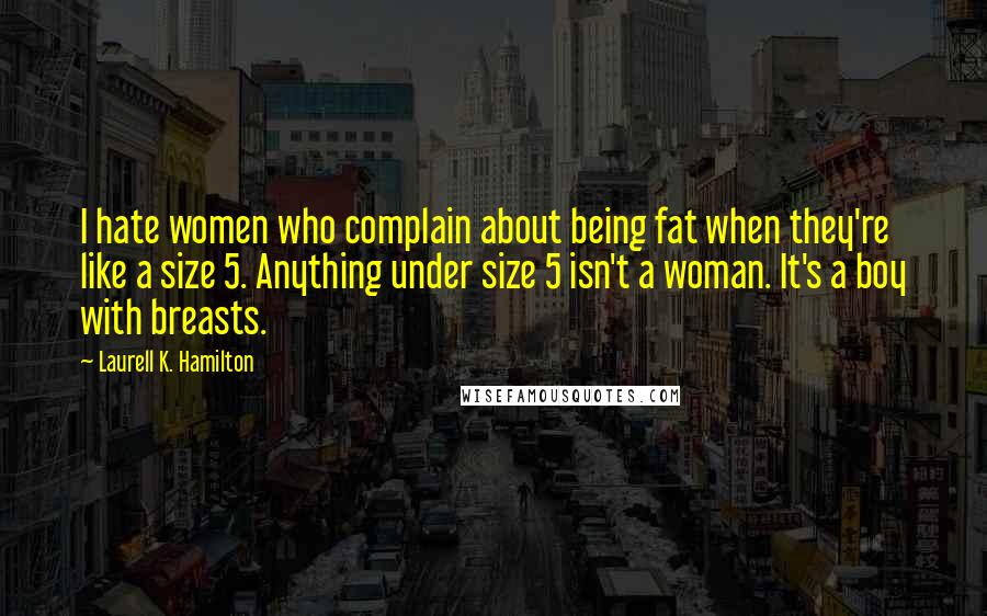 Laurell K. Hamilton Quotes: I hate women who complain about being fat when they're like a size 5. Anything under size 5 isn't a woman. It's a boy with breasts.