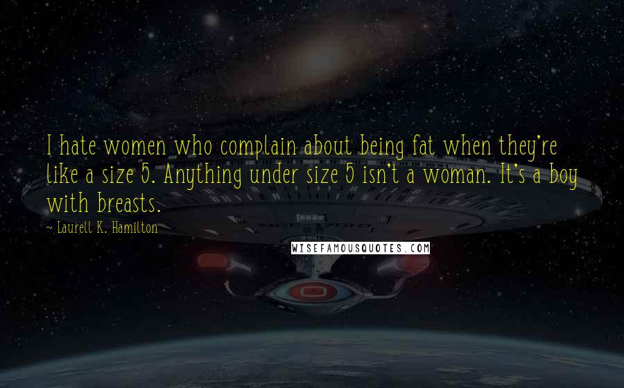 Laurell K. Hamilton Quotes: I hate women who complain about being fat when they're like a size 5. Anything under size 5 isn't a woman. It's a boy with breasts.