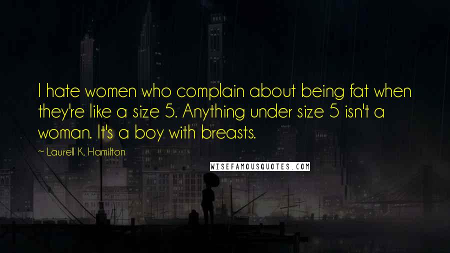 Laurell K. Hamilton Quotes: I hate women who complain about being fat when they're like a size 5. Anything under size 5 isn't a woman. It's a boy with breasts.