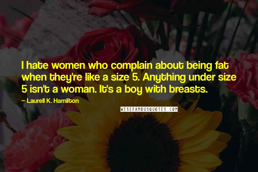 Laurell K. Hamilton Quotes: I hate women who complain about being fat when they're like a size 5. Anything under size 5 isn't a woman. It's a boy with breasts.