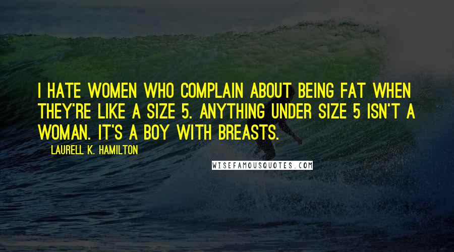 Laurell K. Hamilton Quotes: I hate women who complain about being fat when they're like a size 5. Anything under size 5 isn't a woman. It's a boy with breasts.