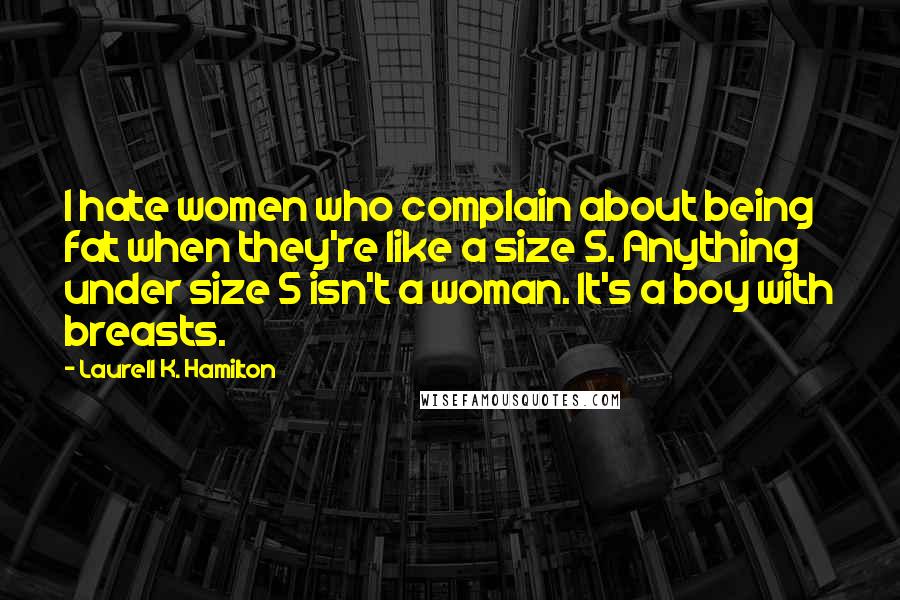 Laurell K. Hamilton Quotes: I hate women who complain about being fat when they're like a size 5. Anything under size 5 isn't a woman. It's a boy with breasts.