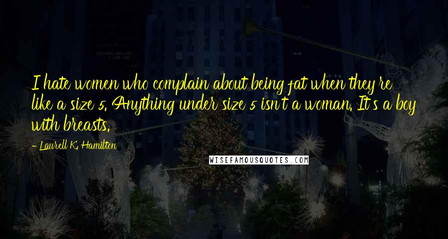 Laurell K. Hamilton Quotes: I hate women who complain about being fat when they're like a size 5. Anything under size 5 isn't a woman. It's a boy with breasts.