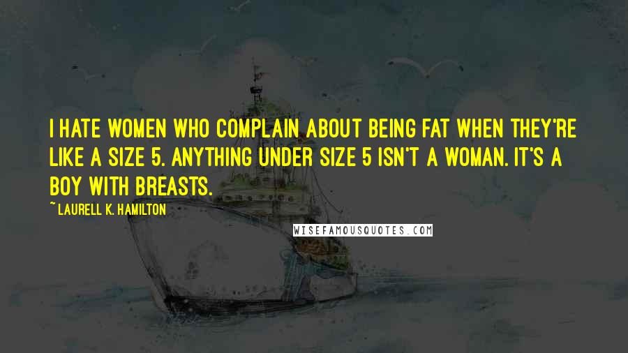 Laurell K. Hamilton Quotes: I hate women who complain about being fat when they're like a size 5. Anything under size 5 isn't a woman. It's a boy with breasts.
