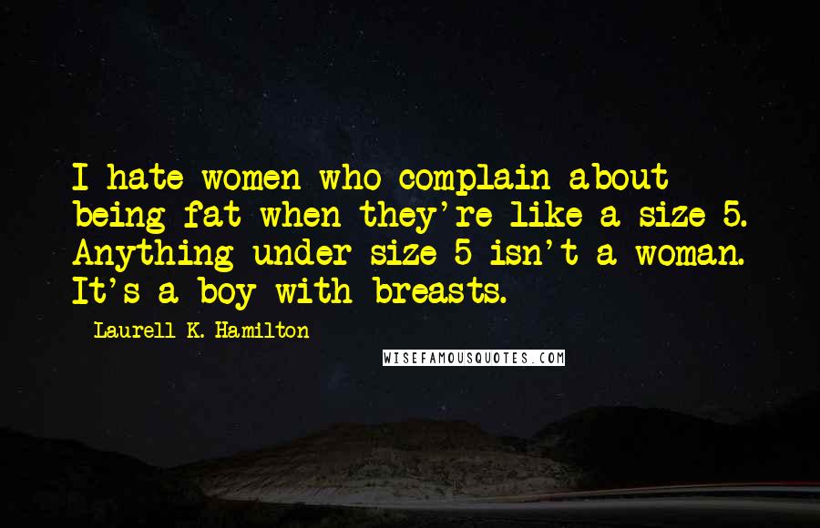 Laurell K. Hamilton Quotes: I hate women who complain about being fat when they're like a size 5. Anything under size 5 isn't a woman. It's a boy with breasts.