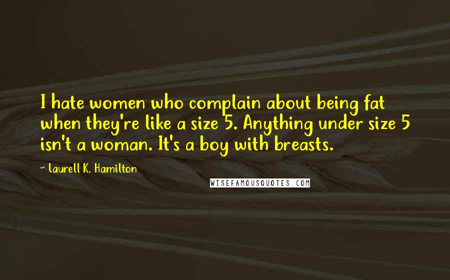Laurell K. Hamilton Quotes: I hate women who complain about being fat when they're like a size 5. Anything under size 5 isn't a woman. It's a boy with breasts.