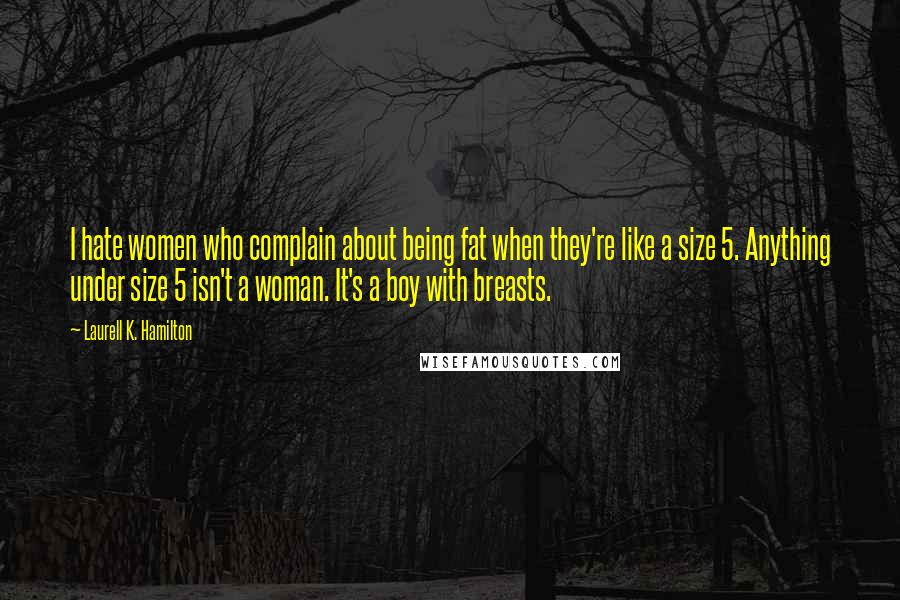 Laurell K. Hamilton Quotes: I hate women who complain about being fat when they're like a size 5. Anything under size 5 isn't a woman. It's a boy with breasts.