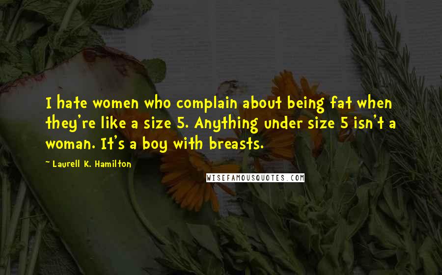 Laurell K. Hamilton Quotes: I hate women who complain about being fat when they're like a size 5. Anything under size 5 isn't a woman. It's a boy with breasts.