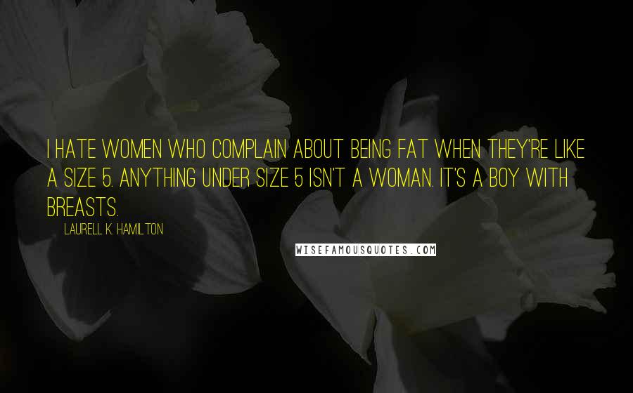 Laurell K. Hamilton Quotes: I hate women who complain about being fat when they're like a size 5. Anything under size 5 isn't a woman. It's a boy with breasts.